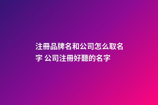 注冊品牌名和公司怎么取名字 公司注冊好聽的名字-第1張-公司起名-玄機派